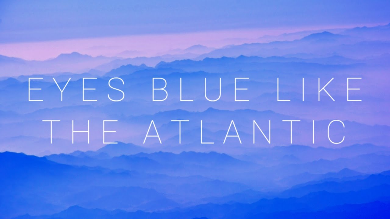 Like blue like the atlantic. Eyes Blue like the Atlantic. Blue like the Atlantic. Blue like.